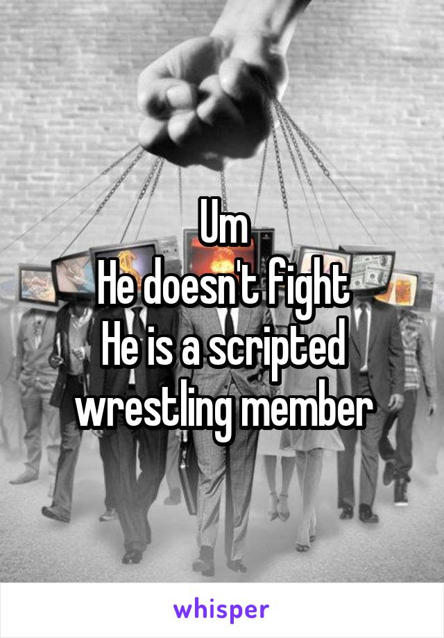 Um
He doesn't fight
He is a scripted wrestling member