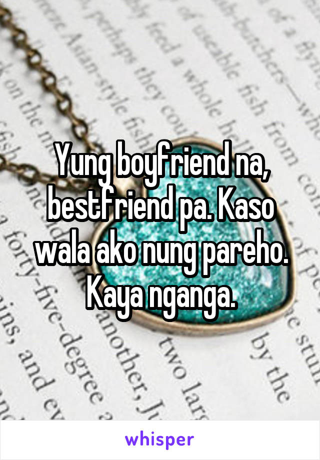 Yung boyfriend na, bestfriend pa. Kaso wala ako nung pareho. Kaya nganga.