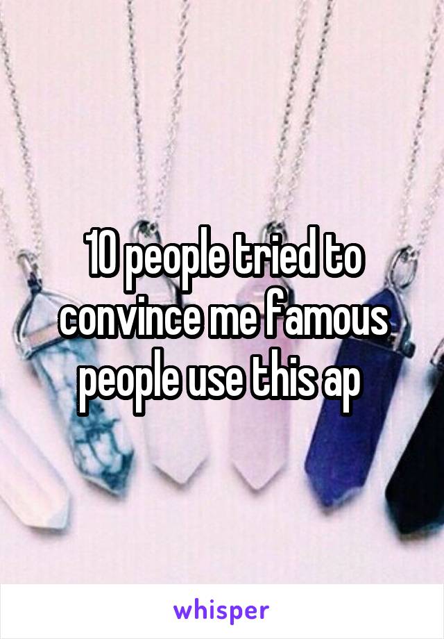 10 people tried to convince me famous people use this ap 