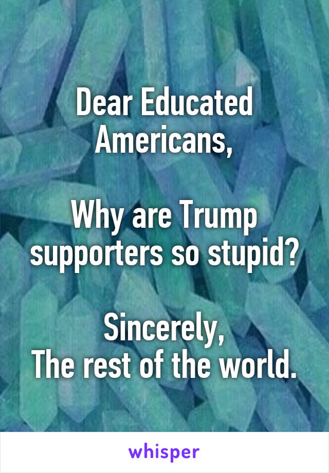 Dear Educated Americans,

Why are Trump supporters so stupid?

Sincerely,
The rest of the world.