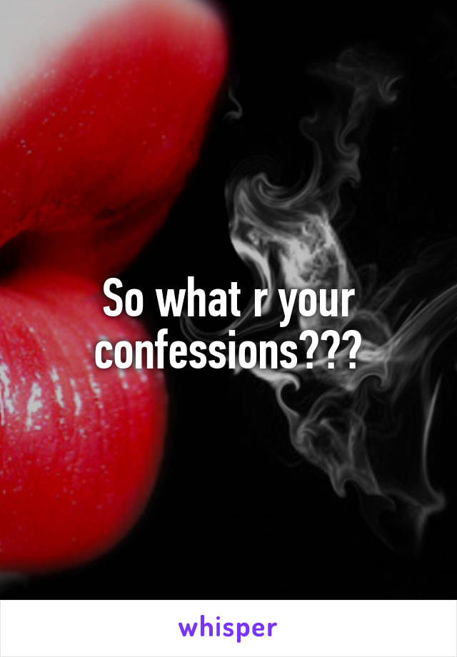 So what r your confessions???