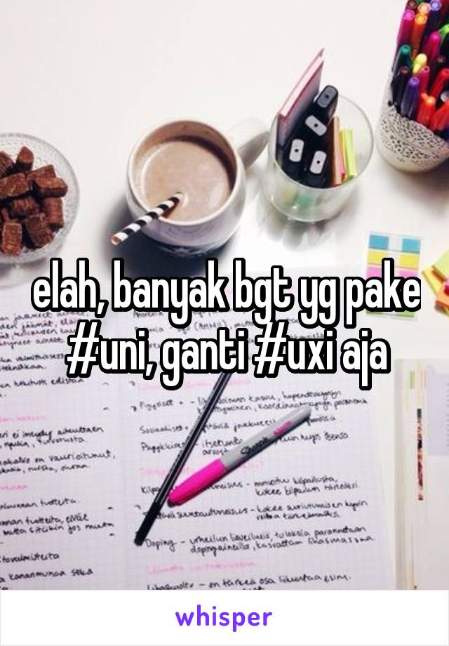 elah, banyak bgt yg pake #uni, ganti #uxi aja