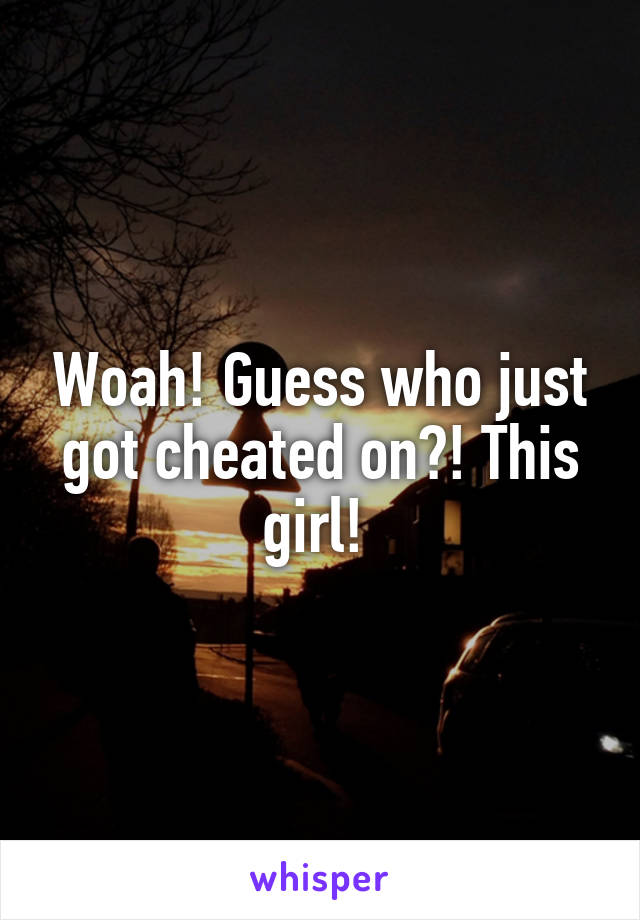 Woah! Guess who just got cheated on?! This girl! 