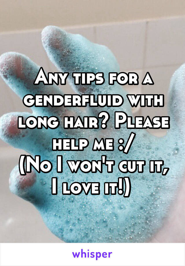 Any tips for a genderfluid with long hair? Please help me :/
(No I won't cut it, I love it!) 