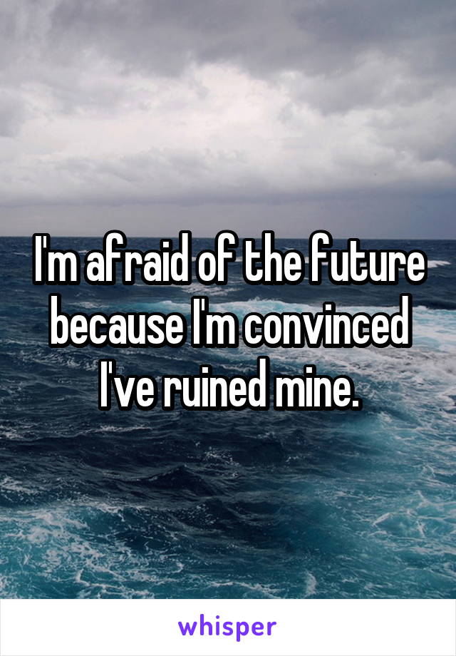 I'm afraid of the future because I'm convinced I've ruined mine.