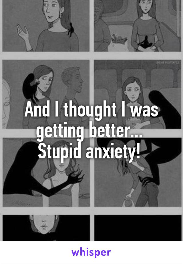 And I thought I was getting better... 
Stupid anxiety! 