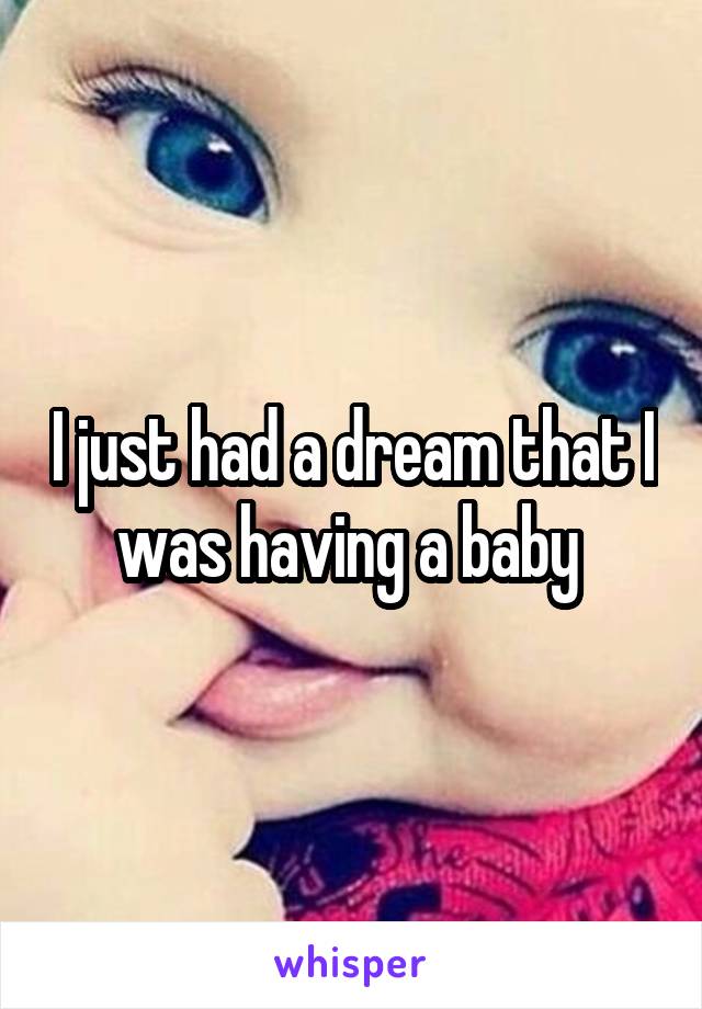 I just had a dream that I was having a baby 