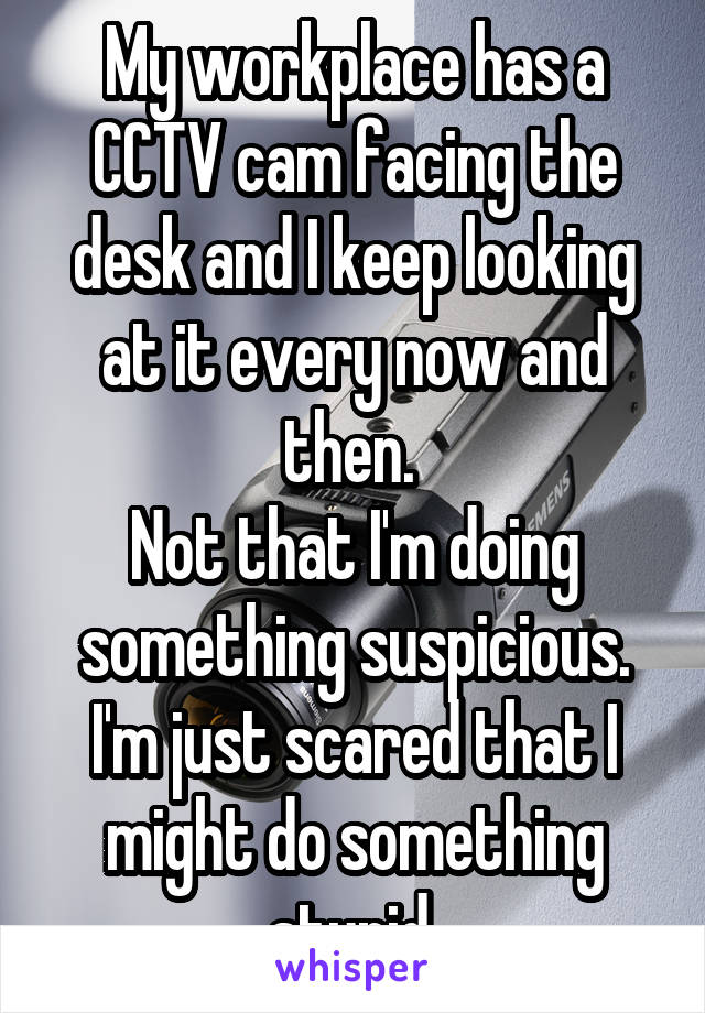 My workplace has a CCTV cam facing the desk and I keep looking at it every now and then. 
Not that I'm doing something suspicious. I'm just scared that I might do something stupid.