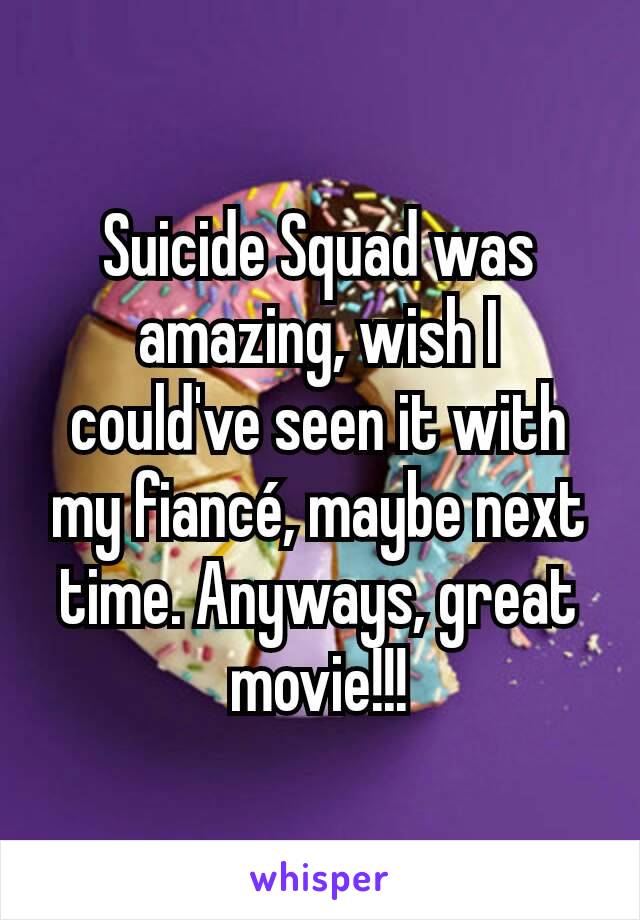 Suicide Squad was amazing, wish I could've seen it with my fiancé, maybe next time. Anyways, great movie!!!