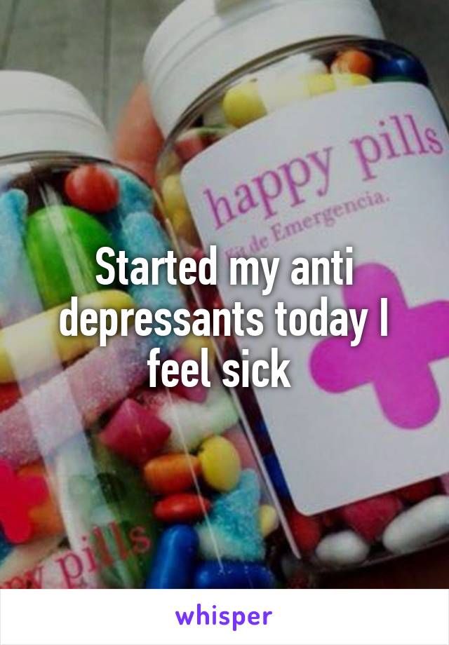 Started my anti depressants today I feel sick 