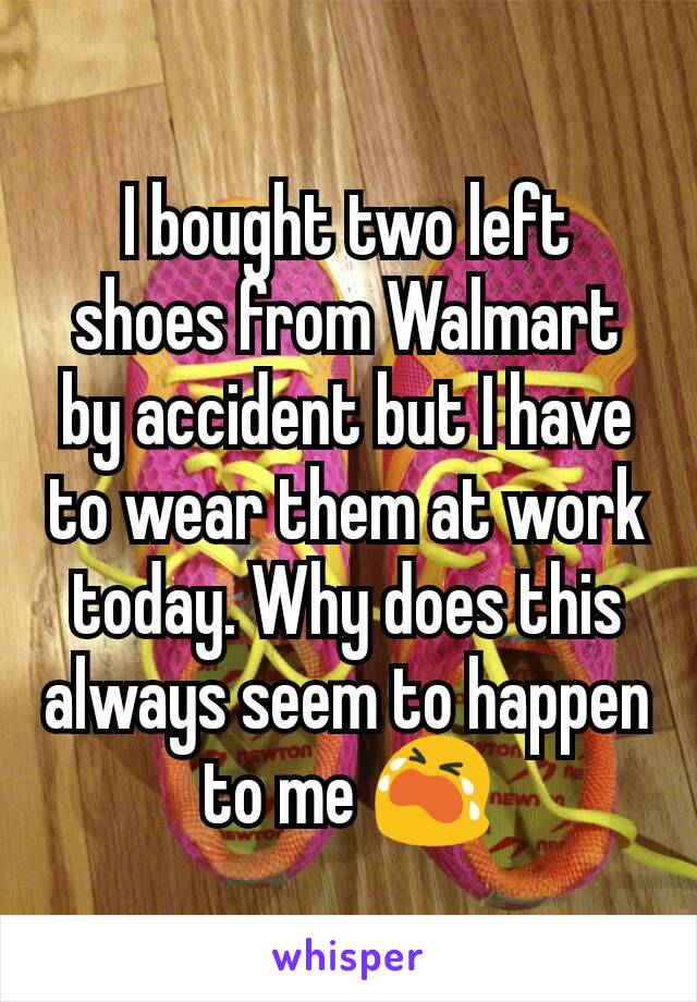 I bought two left shoes from Walmart by accident but I have to wear them at work today. Why does this always seem to happen to me 😭