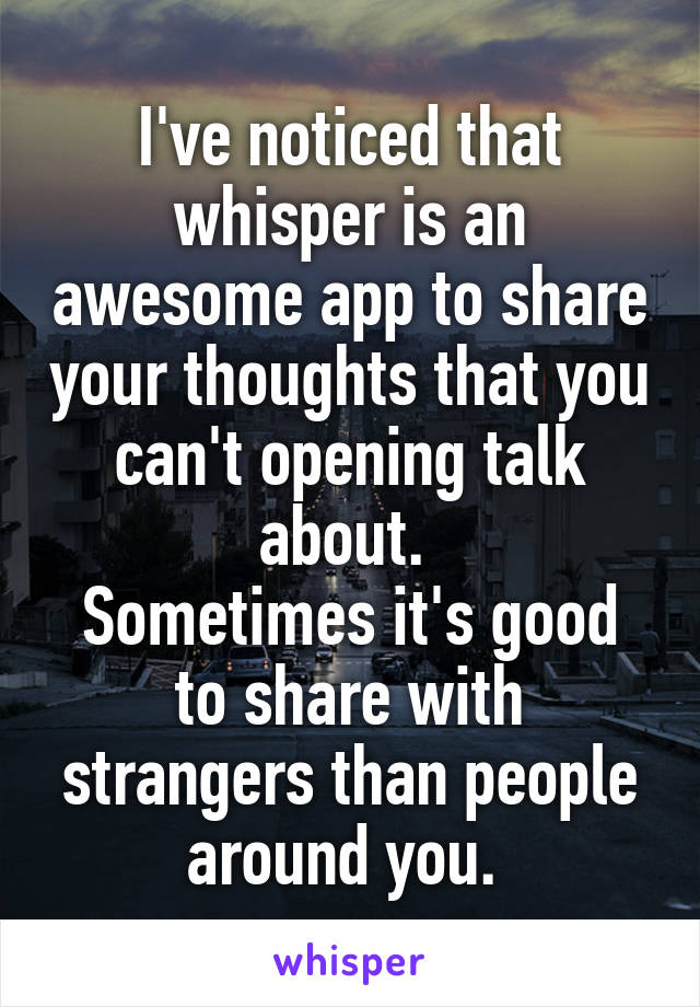 I've noticed that whisper is an awesome app to share your thoughts that you can't opening talk about. 
Sometimes it's good to share with strangers than people around you. 