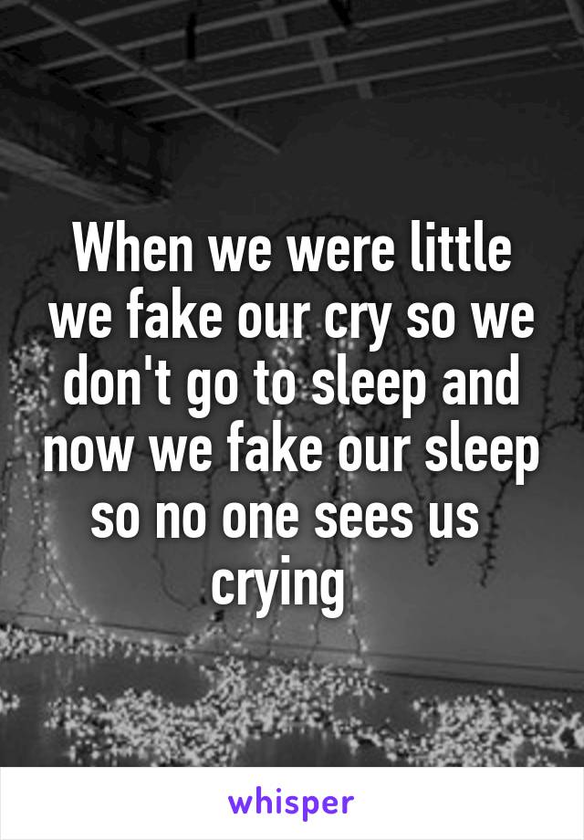 When we were little we fake our cry so we don't go to sleep and now we fake our sleep so no one sees us  crying  