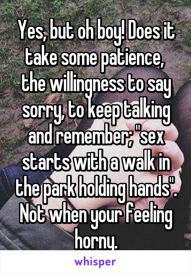 Yes, but oh boy! Does it take some patience,  the willingness to say sorry, to keep talking and remember; "sex starts with a walk in the park holding hands". Not when your feeling horny.