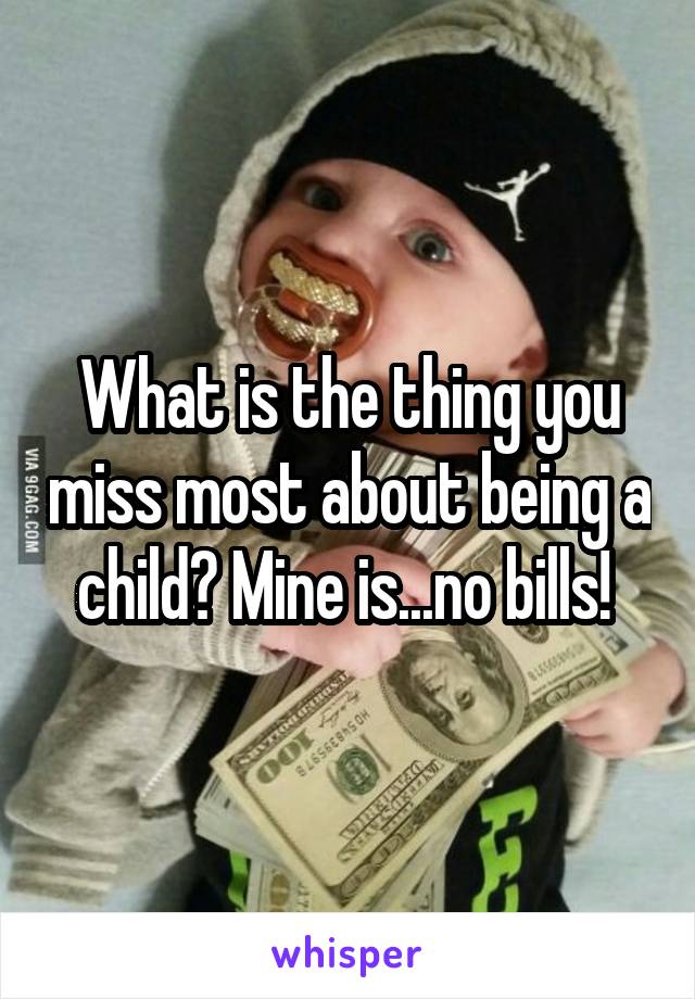 What is the thing you miss most about being a child? Mine is...no bills! 