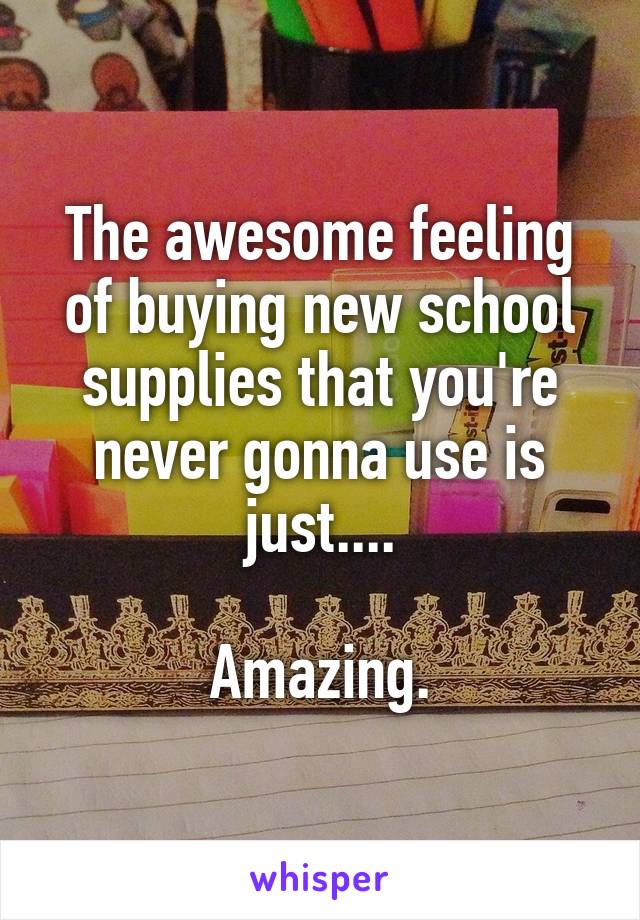The awesome feeling of buying new school supplies that you're never gonna use is just....

Amazing.