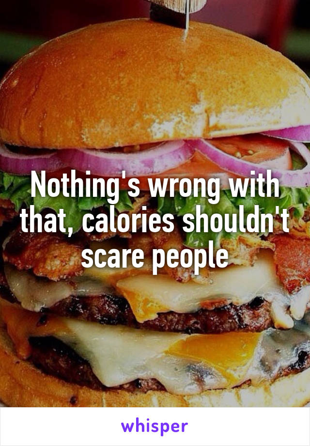 Nothing's wrong with that, calories shouldn't scare people