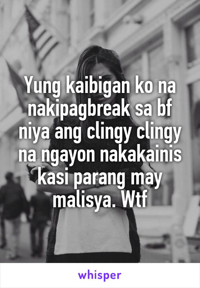 Yung kaibigan ko na nakipagbreak sa bf niya ang clingy clingy na ngayon nakakainis kasi parang may malisya. Wtf