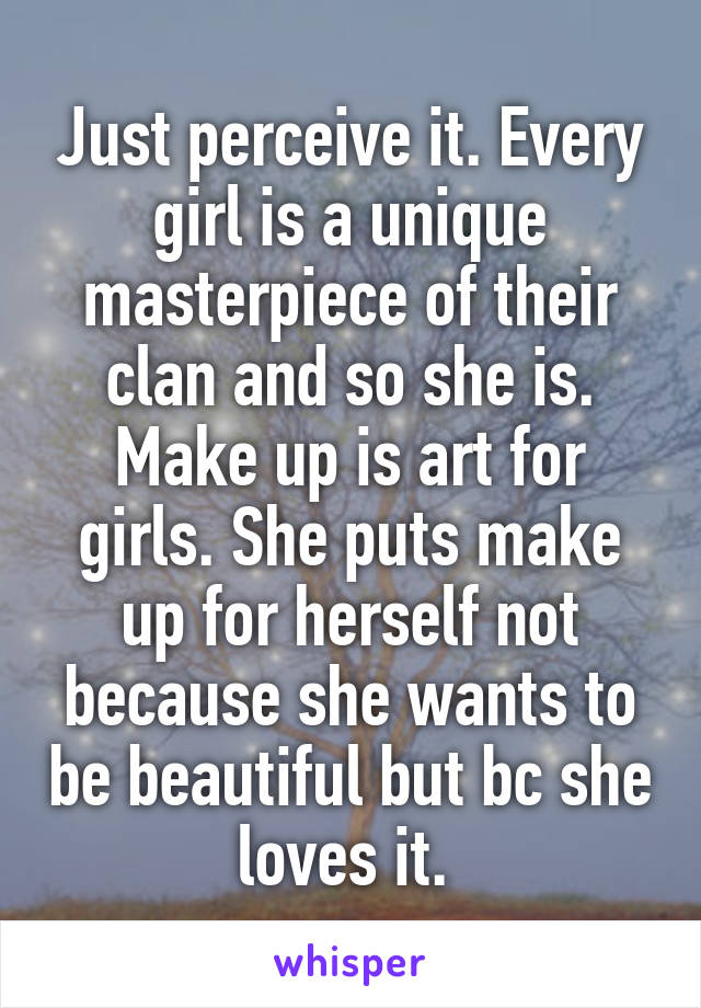 Just perceive it. Every girl is a unique masterpiece of their clan and so she is. Make up is art for girls. She puts make up for herself not because she wants to be beautiful but bc she loves it. 