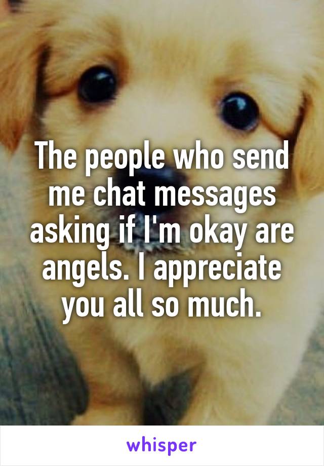 The people who send me chat messages asking if I'm okay are angels. I appreciate you all so much.