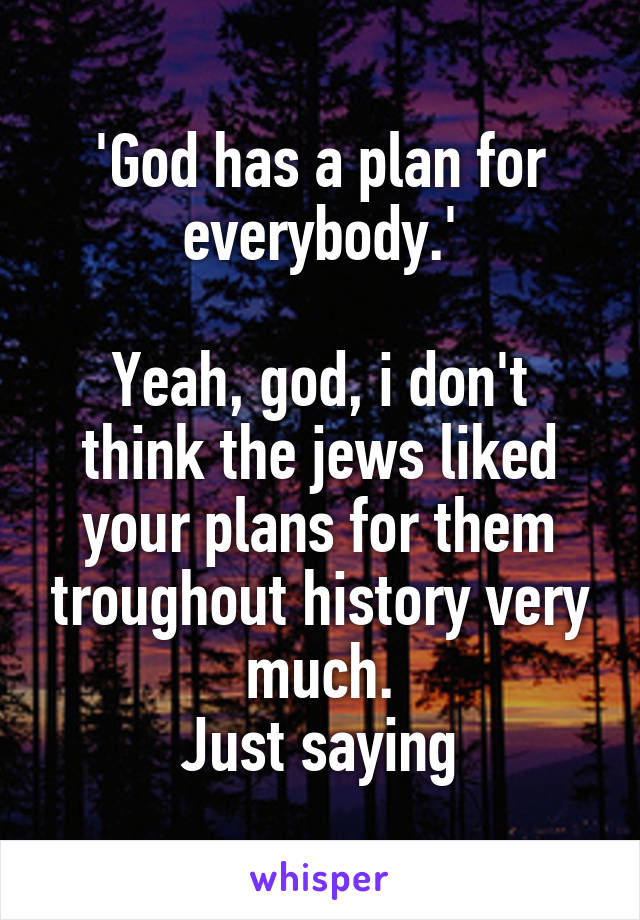 'God has a plan for everybody.'

Yeah, god, i don't think the jews liked your plans for them troughout history very much.
Just saying