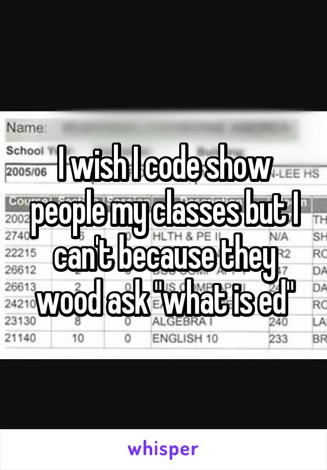 I wish I code show people my classes but I can't because they wood ask "what is ed"