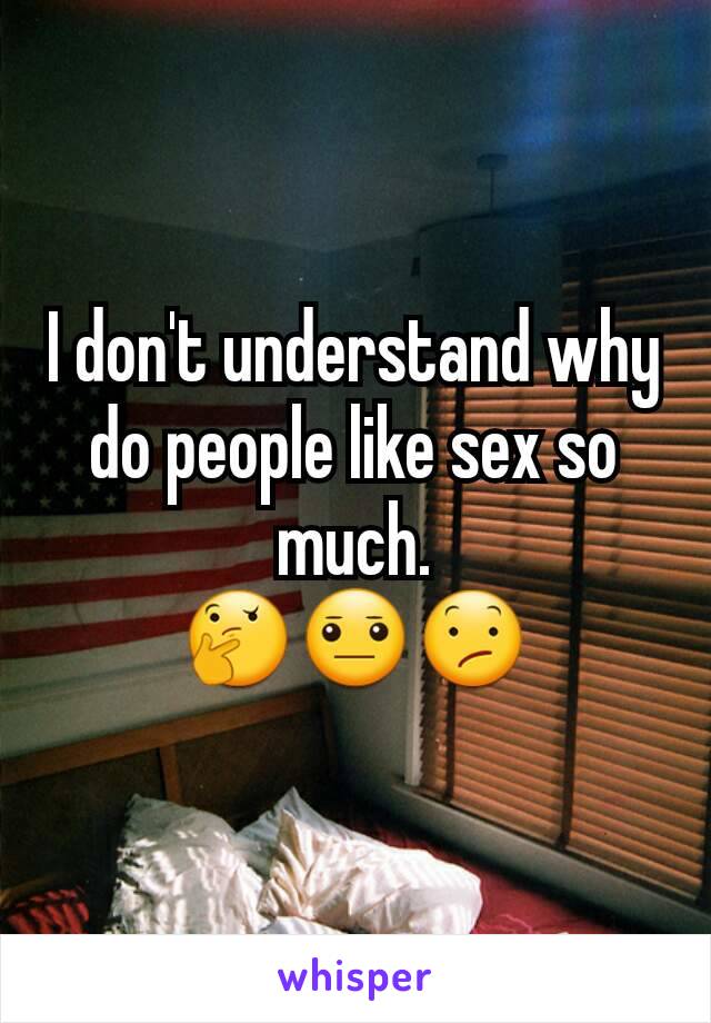 I don't understand why do people like sex so much.
🤔😐😕