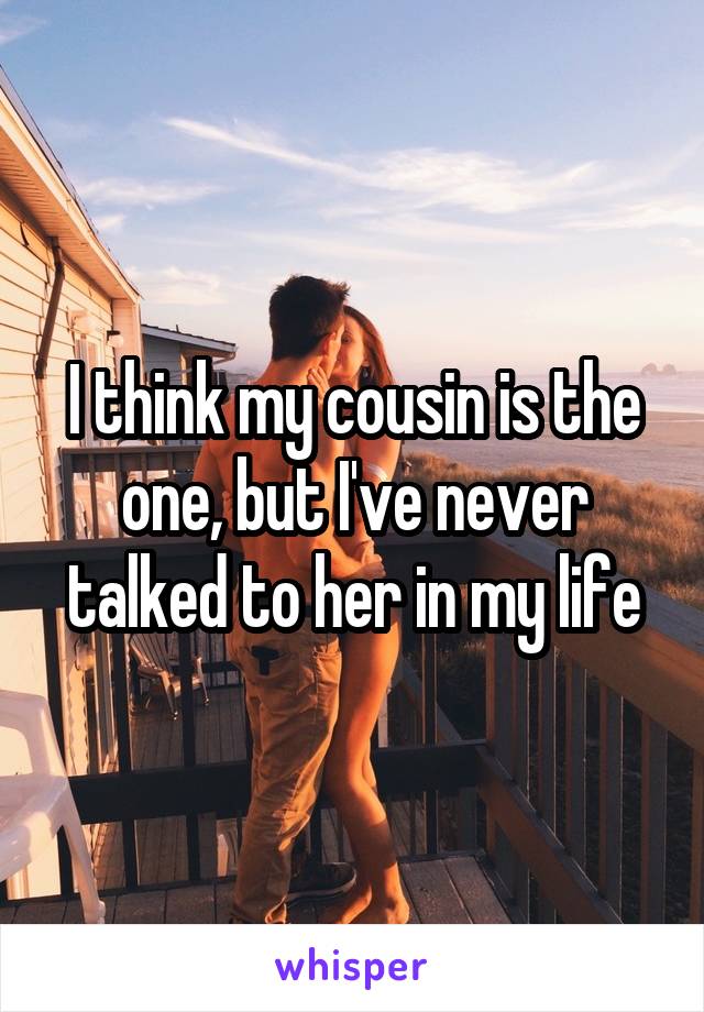 I think my cousin is the one, but I've never talked to her in my life