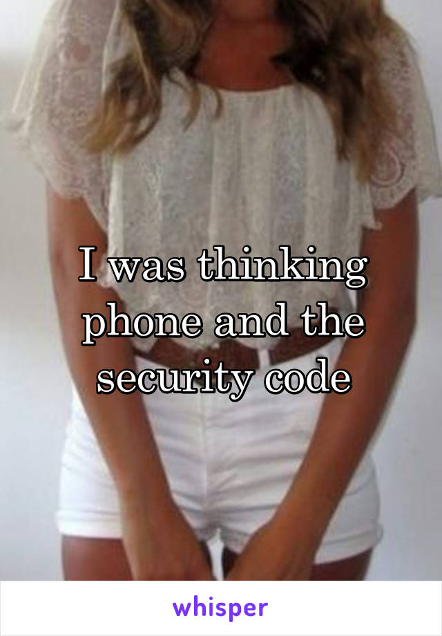 I was thinking phone and the security code