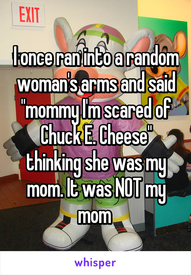 I once ran into a random woman's arms and said "mommy I'm scared of Chuck E. Cheese" thinking she was my mom. It was NOT my mom 