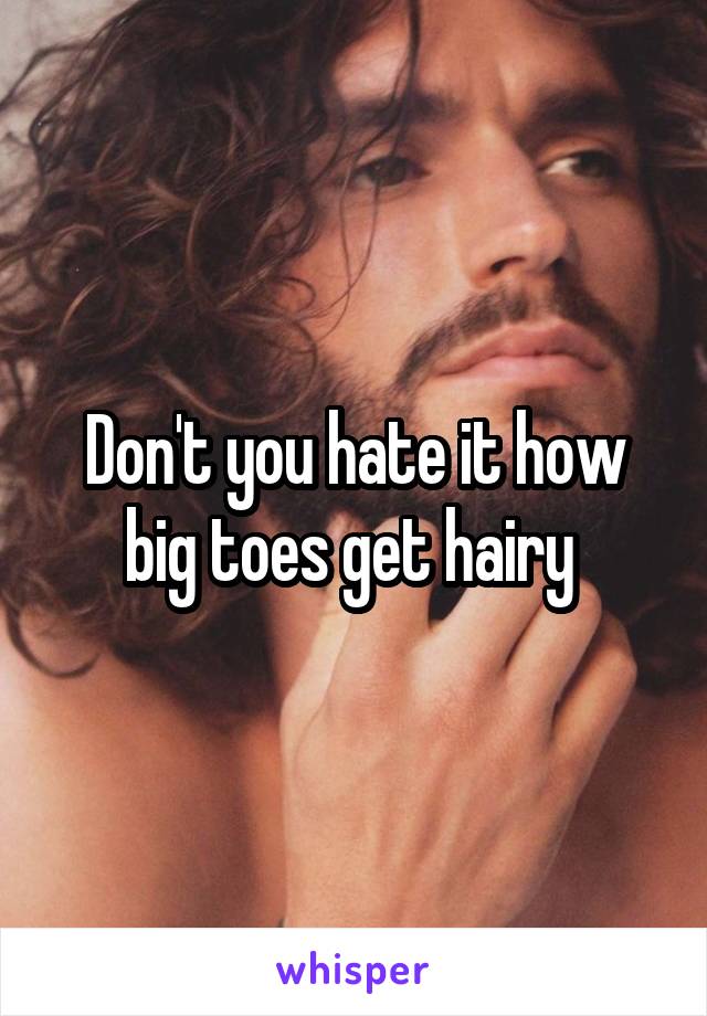 Don't you hate it how big toes get hairy 