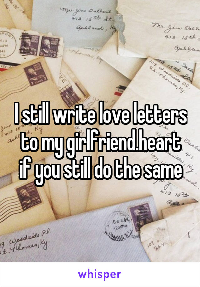 I still write love letters to my girlfriend.heart if you still do the same