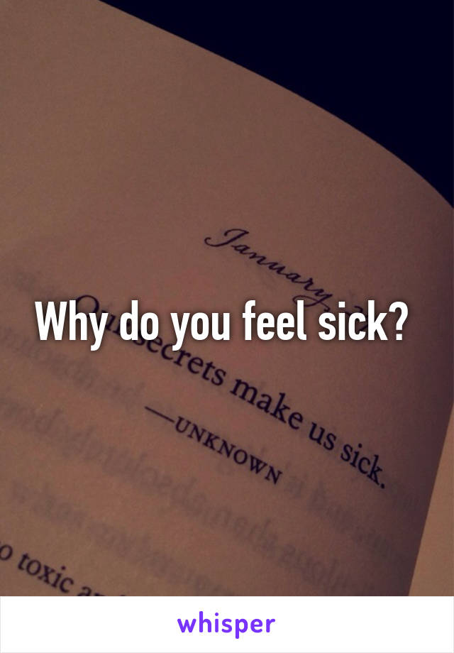 Why do you feel sick? 