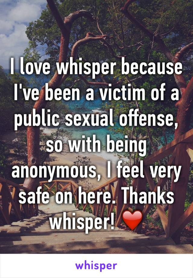 I love whisper because I've been a victim of a public sexual offense, so with being anonymous, I feel very safe on here. Thanks whisper! ❤️