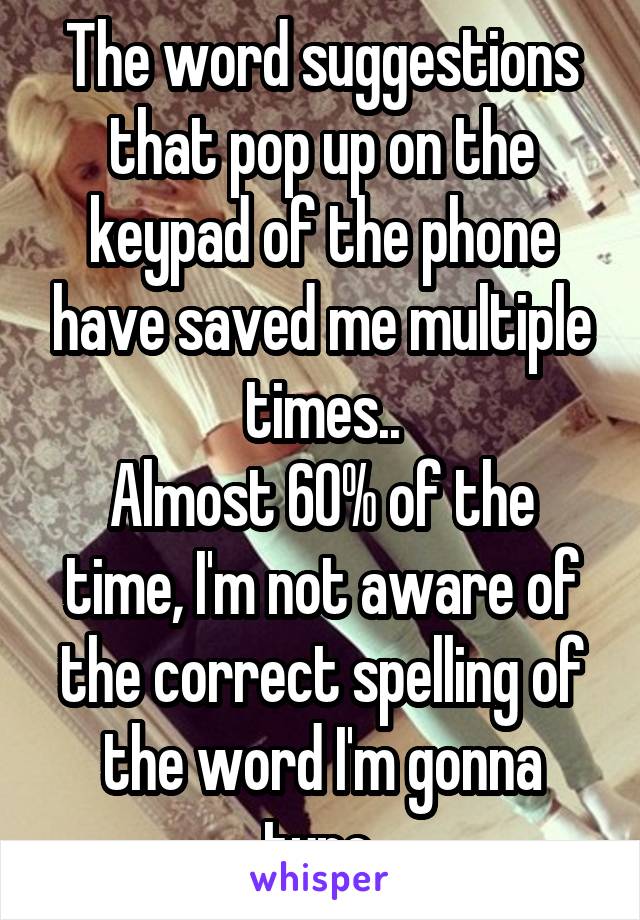 The word suggestions that pop up on the keypad of the phone have saved me multiple times..
Almost 60% of the time, I'm not aware of the correct spelling of the word I'm gonna type.