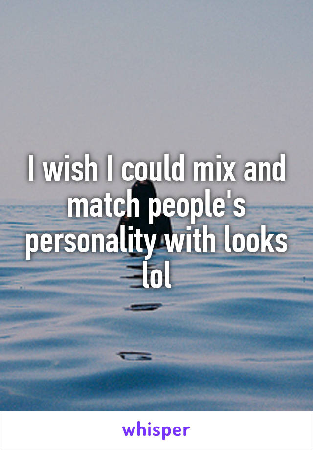 I wish I could mix and match people's personality with looks lol