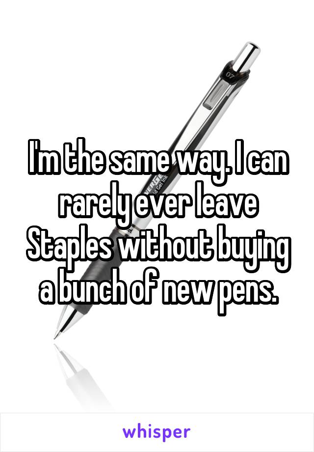 I'm the same way. I can rarely ever leave Staples without buying a bunch of new pens.