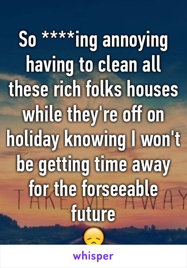 So ****ing annoying having to clean all these rich folks houses while they're off on holiday knowing I won't be getting time away for the forseeable future 
😞