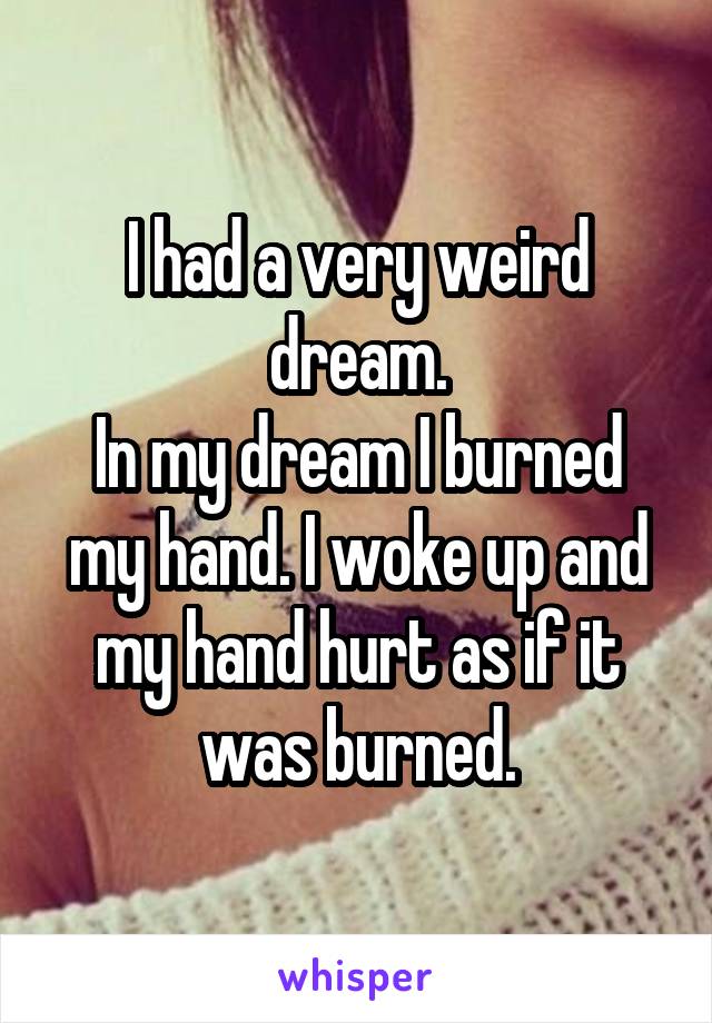 I had a very weird dream.
In my dream I burned my hand. I woke up and my hand hurt as if it was burned.