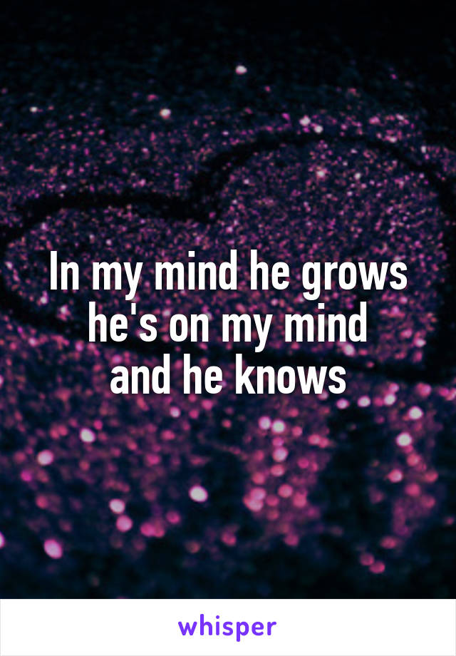 In my mind he grows he's on my mind
and he knows