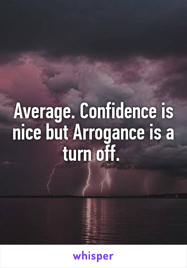 Average. Confidence is nice but Arrogance is a turn off. 