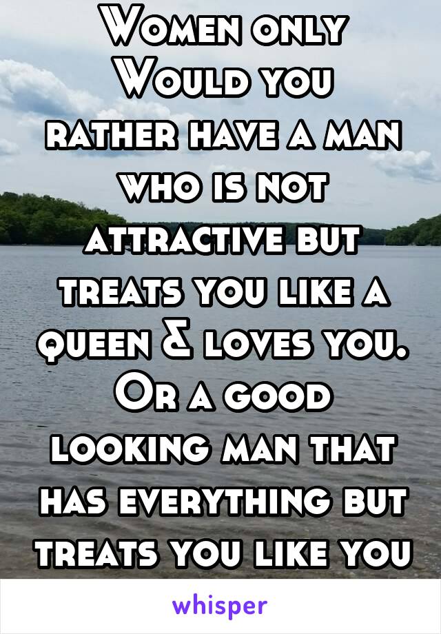 Women only
Would you rather have a man who is not attractive but treats you like a queen & loves you. Or a good looking man that has everything but treats you like you don't exist.