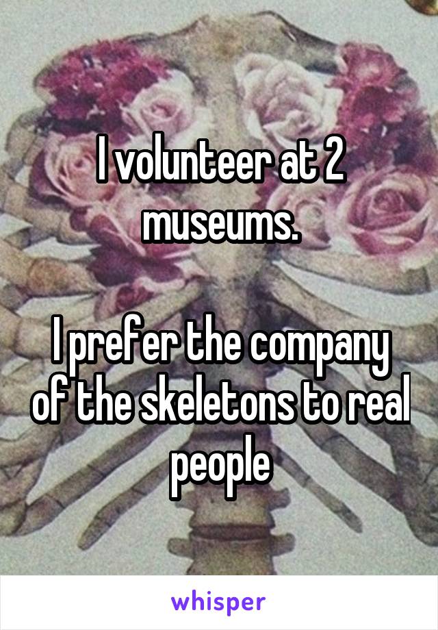 I volunteer at 2 museums.

I prefer the company of the skeletons to real people