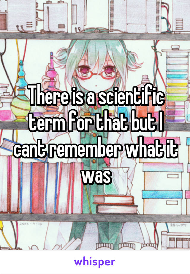 There is a scientific term for that but I cant remember what it was