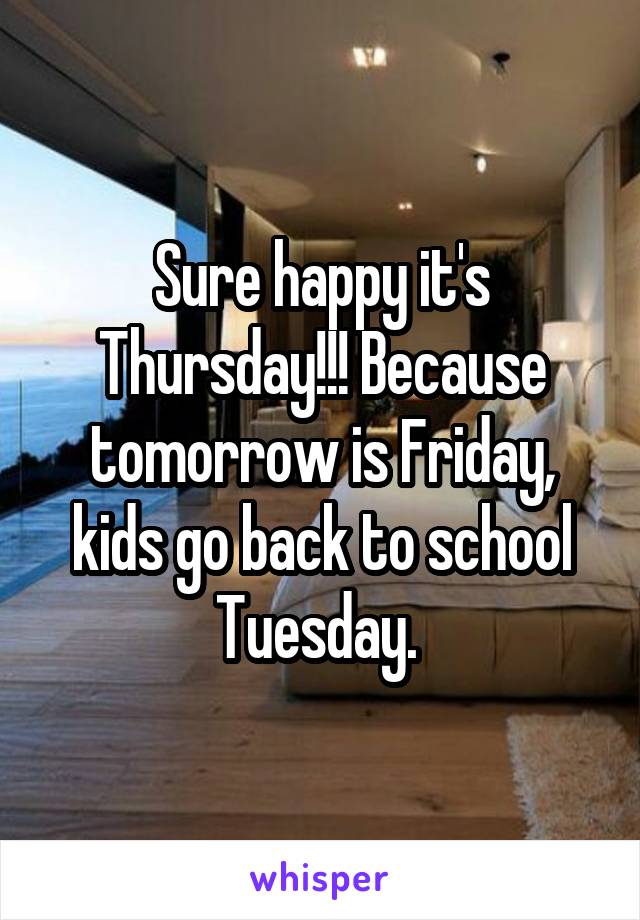 Sure happy it's Thursday!!! Because tomorrow is Friday, kids go back to school Tuesday. 