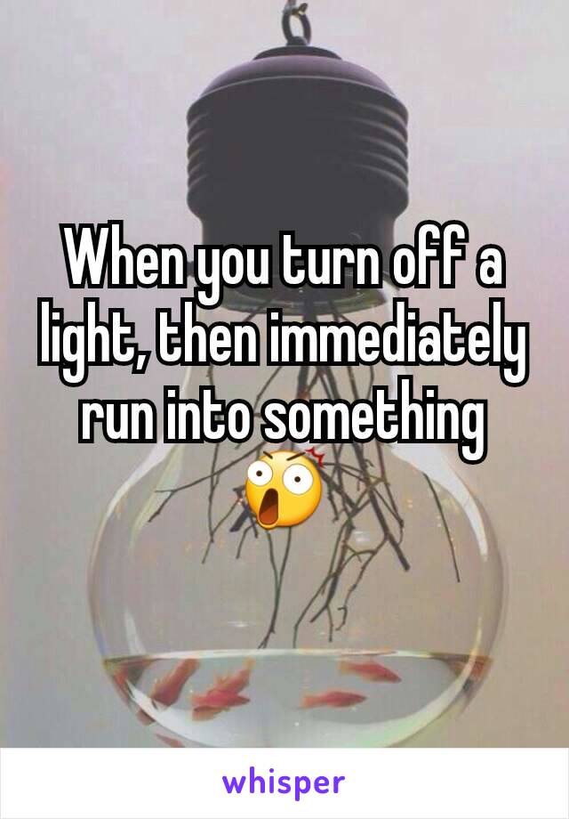 When you turn off a light, then immediately run into something 😲