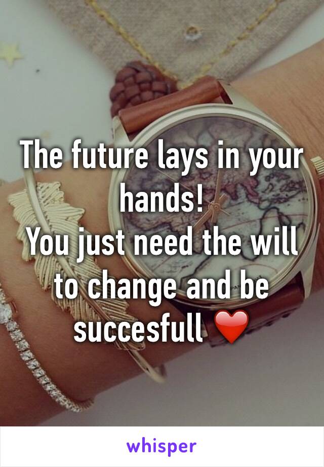 The future lays in your hands!
You just need the will to change and be succesfull ❤️