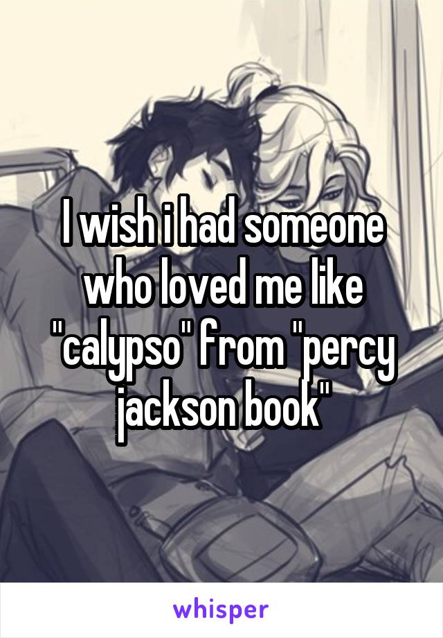 I wish i had someone who loved me like "calypso" from "percy jackson book"