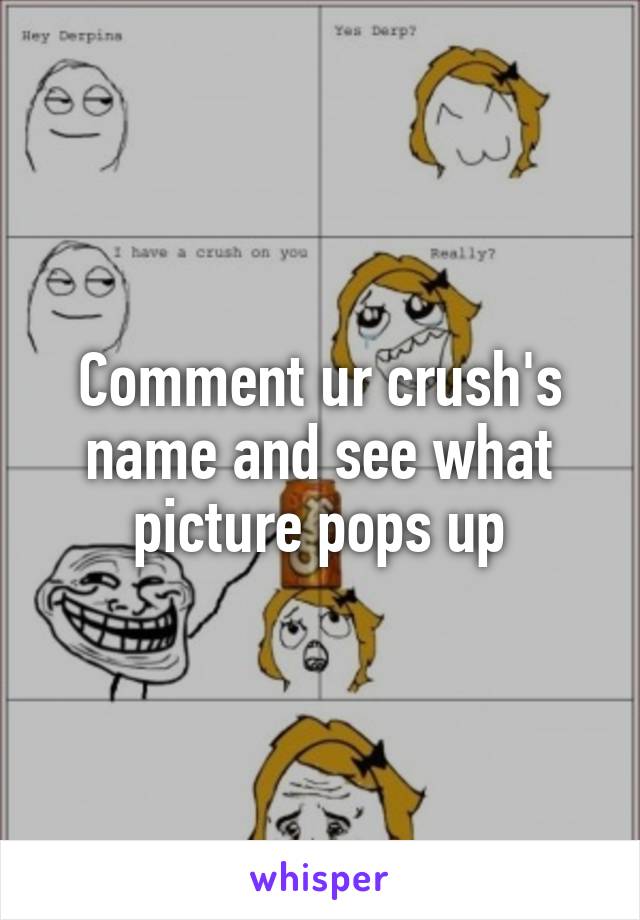 Comment ur crush's name and see what picture pops up