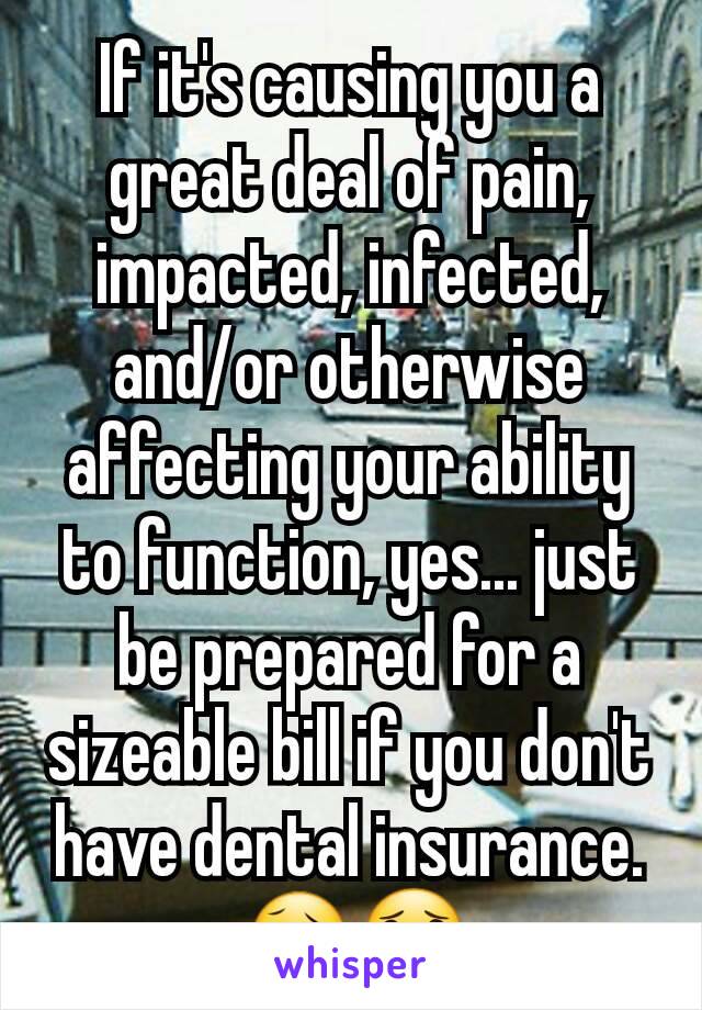 If it's causing you a great deal of pain, impacted, infected, and/or otherwise affecting your ability to function, yes... just be prepared for a sizeable bill if you don't have dental insurance. 😥😟